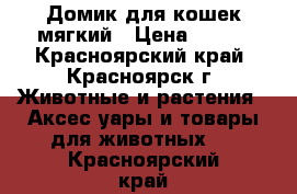 Домик для кошек мягкий › Цена ­ 600 - Красноярский край, Красноярск г. Животные и растения » Аксесcуары и товары для животных   . Красноярский край